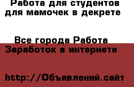 Работа для студентов,для мамочек в декрете. - Все города Работа » Заработок в интернете   